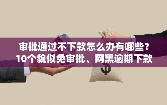 审批通过不下款怎么办有哪些？10个貌似免审批、网黑逾期下款平台合集