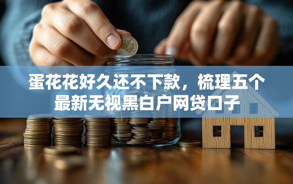 蛋花花好久还不下款，梳理五个最新无视黑白户网贷口子