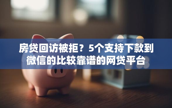 房贷回访被拒？5个支持下款到微信的比较靠谱的网贷平台