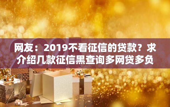 网友：2019不看征信的贷款？求介绍几款征信黑查询多网贷多负债高还能百分百下款平台