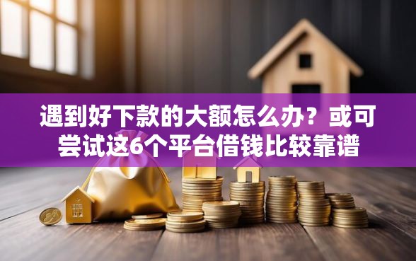 遇到好下款的大额怎么办？或可尝试这6个平台借钱比较靠谱
