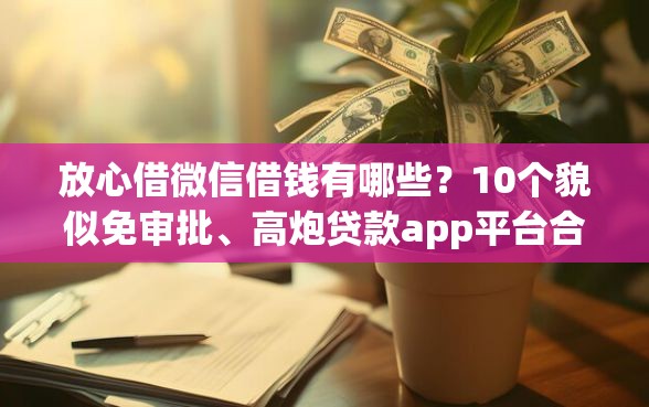 放心借微信借钱有哪些？10个貌似免审批、高炮贷款app平台合集