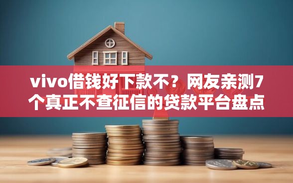 vivo借钱好下款不？网友亲测7个真正不查征信的贷款平台盘点