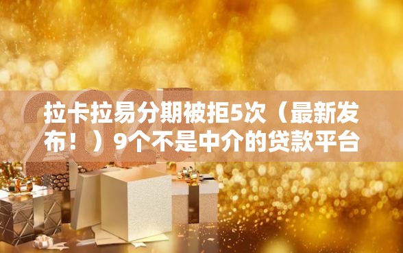 拉卡拉易分期被拒5次(最新发布!)9个不是中介的贷款平台 拉卡拉易分期被拒5次(最新发布!)9个不是中介的贷款平台