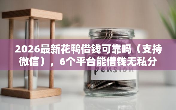 2026最新花鸭借钱可靠吗（支持微信），6个平台能借钱无私分享
