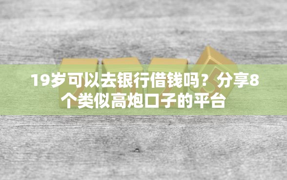 19岁可以去银行借钱吗？分享8个类似高炮口子的平台