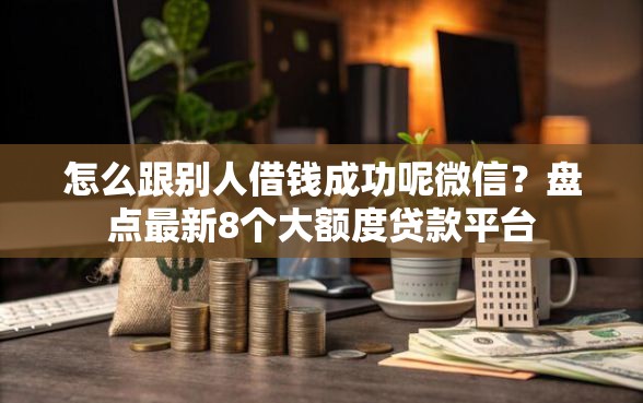 怎么跟别人借钱成功呢微信？盘点最新8个大额度贷款平台