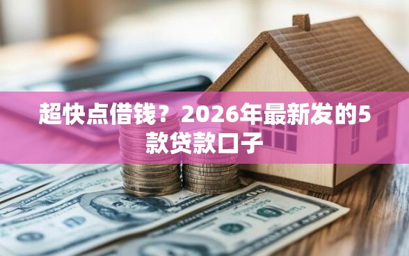 超快点借钱？2026年最新发的5款贷款口子