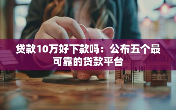 贷款10万好下款吗：公布五个最可靠的贷款平台