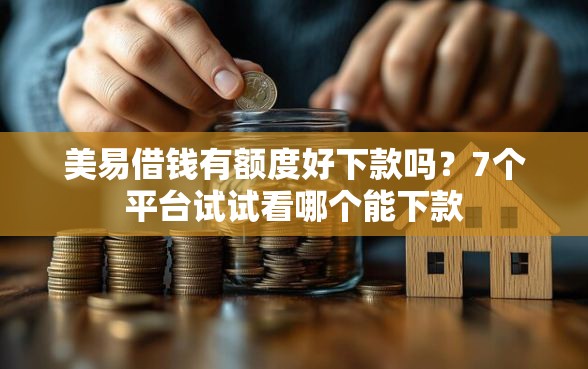 美易借钱有额度好下款吗？7个平台试试看哪个能下款