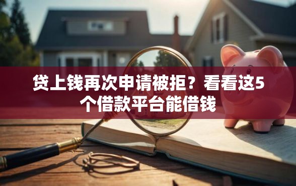 贷上钱再次申请被拒？看看这5个借款平台能借钱