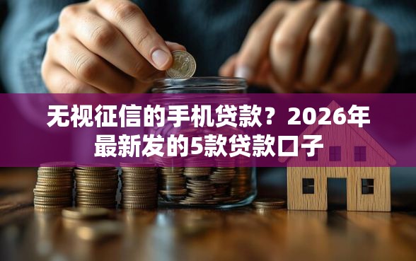 无视征信的手机贷款？2026年最新发的5款贷款口子