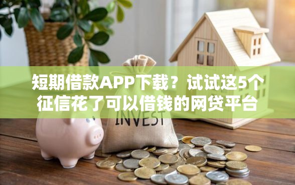 短期借款APP下载？试试这5个征信花了可以借钱的网贷平台