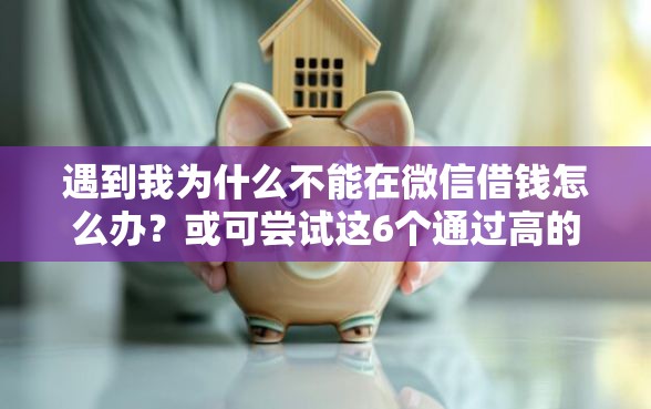 遇到我为什么不能在微信借钱怎么办？或可尝试这6个通过高的借款平台