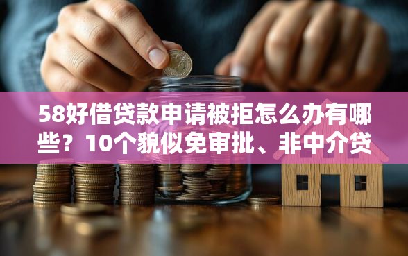 58好借贷款申请被拒怎么办有哪些？10个貌似免审批、非中介贷款平台合集