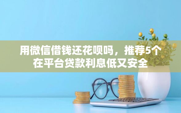 用微信借钱还花呗吗，推荐5个在平台贷款利息低又安全