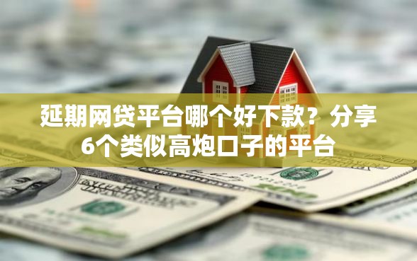 延期网贷平台哪个好下款？分享6个类似高炮口子的平台