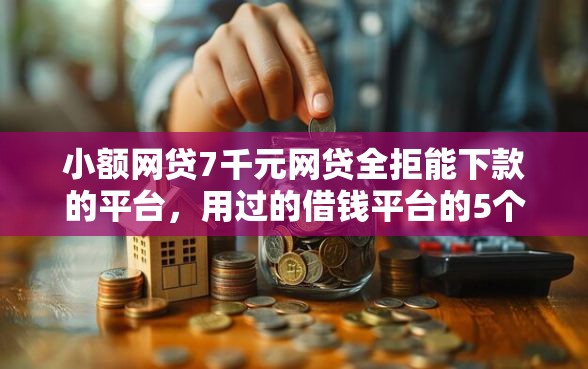 小额网贷7千元网贷全拒能下款的平台，用过的借钱平台的5个平台介绍