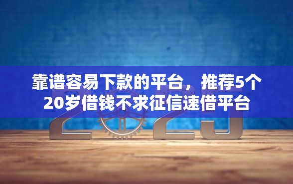 靠谱容易下款的平台，推荐5个20岁借钱不求征信速借平台