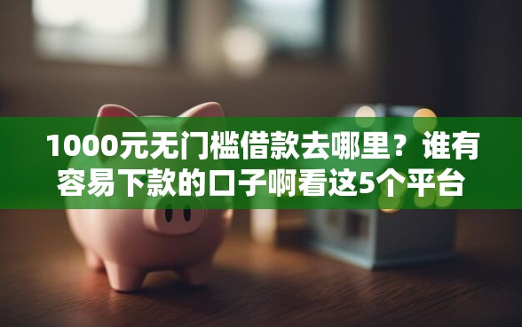 1000元无门槛借款去哪里？谁有容易下款的口子啊看这5个平台