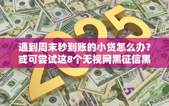 遇到周末秒到账的小贷怎么办？或可尝试这8个无视网黑征信黑5000贷款口子