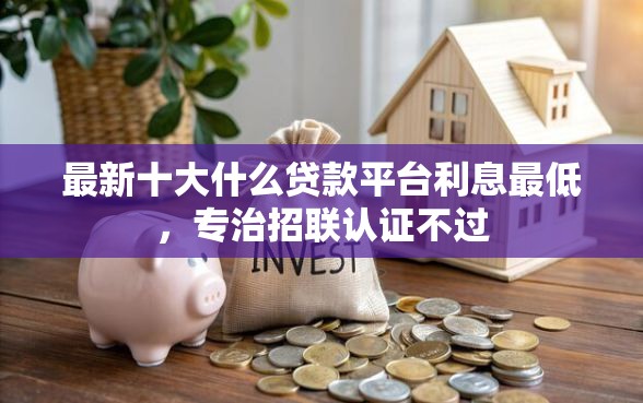 最新十大什么贷款平台利息最低，专治招联认证不过