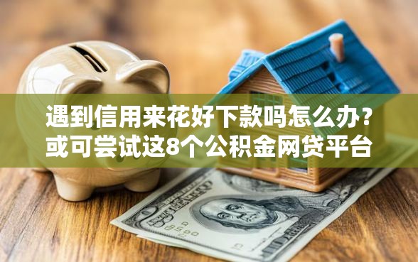 遇到信用来花好下款吗怎么办？或可尝试这8个公积金网贷平台