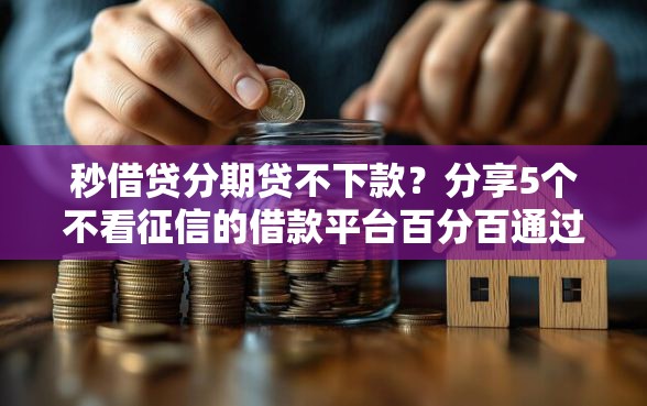 秒借贷分期贷不下款？分享5个不看征信的借款平台百分百通过
