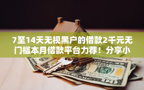 7至14天无视黑户的借款2千元无门槛本月借款平台力荐！分享小额网贷口子2千元无门槛借款
