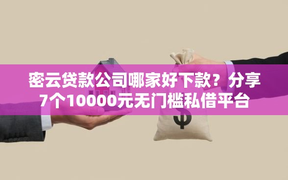 密云贷款公司哪家好下款？分享7个10000元无门槛私借平台