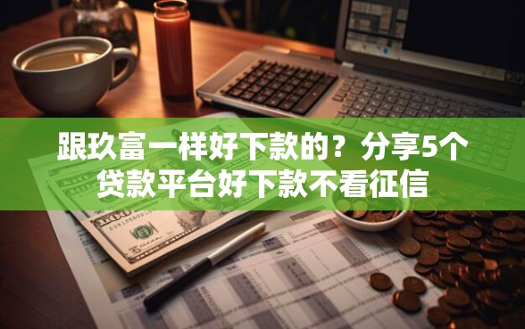 跟玖富一样好下款的？分享5个贷款平台好下款不看征信