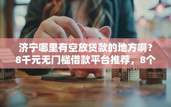 济宁哪里有空放贷款的地方啊？8千元无门槛借款平台推荐，8个能百分百通过的网贷平台盘点