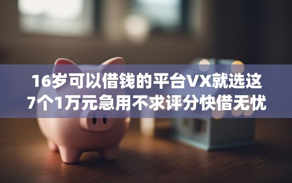16岁可以借钱的平台VX就选这7个1万元急用不求评分快借无忧的app