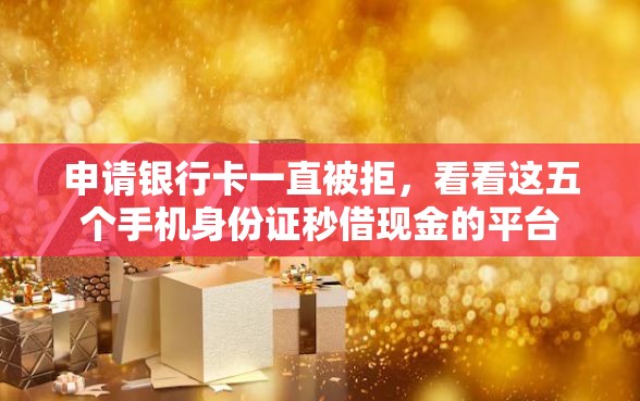 申请银行卡一直被拒，看看这五个手机身份证秒借现金的平台