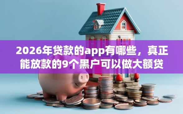 2026年贷款的app有哪些，真正能放款的9个黑户可以做大额贷款口子推荐