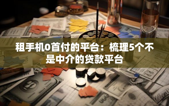 租手机0首付的平台:梳理5个不是中介的贷款平台 租手机0首付的平台:梳理5个不是中介的贷款平台