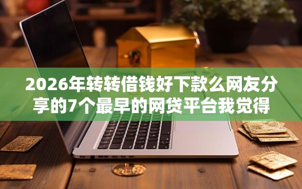 2026年转转借钱好下款么网友分享的7个最早的网贷平台我觉得不错！