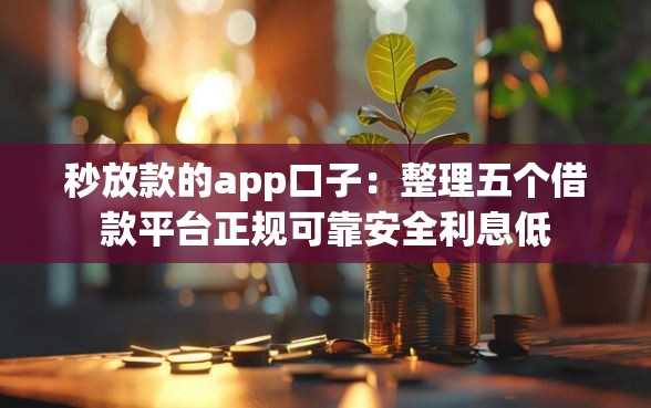 秒放款的app口子：整理五个借款平台正规可靠安全利息低