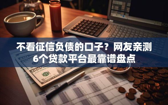 不看征信负债的口子？网友亲测6个贷款平台最靠谱盘点
