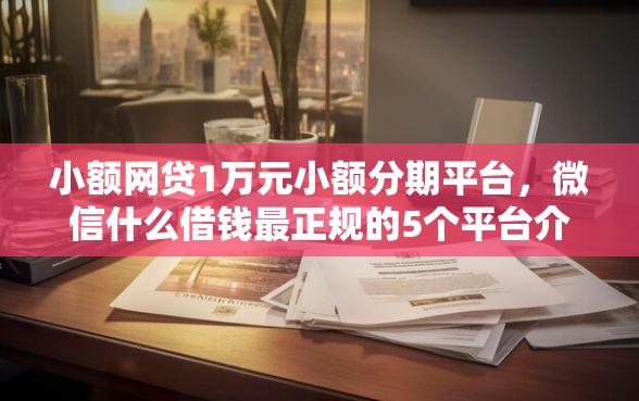 小额网贷1万元小额分期平台，微信什么借钱最正规的5个平台介绍