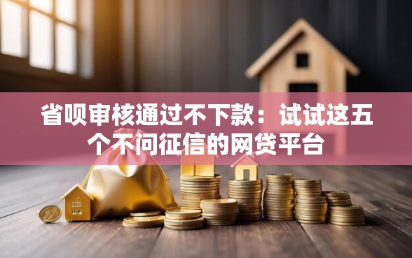 省呗审核通过不下款：试试这五个不问征信的网贷平台