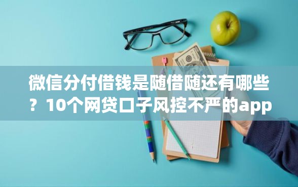 微信分付借钱是随借随还有哪些？10个网贷口子风控不严的app推荐给你
