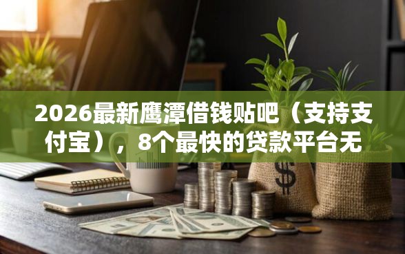 2026最新鹰潭借钱贴吧（支持支付宝），8个最快的贷款平台无私分享
