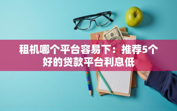 租机哪个平台容易下：推荐5个好的贷款平台利息低