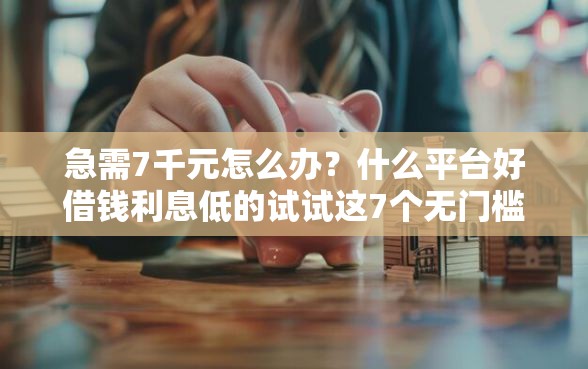 急需7千元怎么办？什么平台好借钱利息低的试试这7个无门槛平台