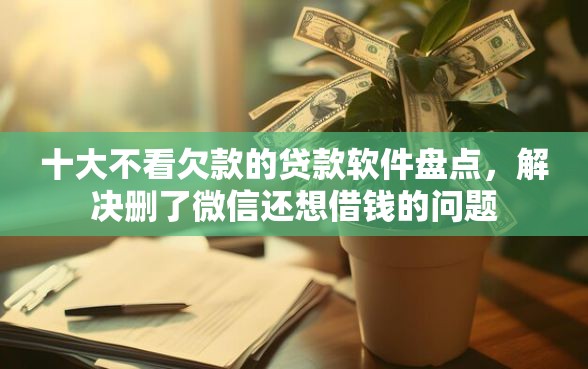 十大不看欠款的贷款软件盘点,解决删了微信还想借钱的问题 十大不看欠款的贷款软件盘点,解决删了微信还想借钱的问题