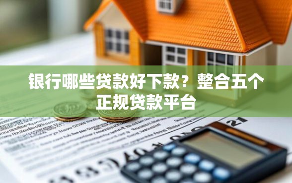 银行哪些贷款好下款？整合五个正规贷款平台