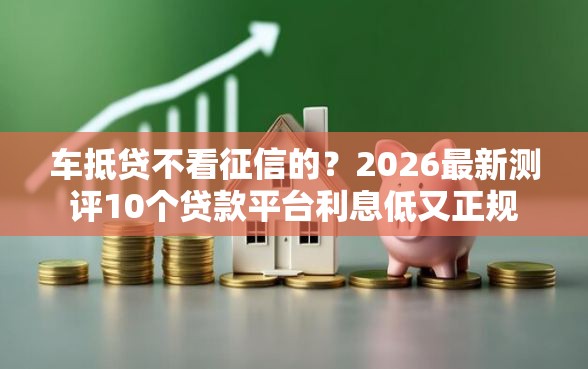 车抵贷不看征信的？2026最新测评10个贷款平台利息低又正规