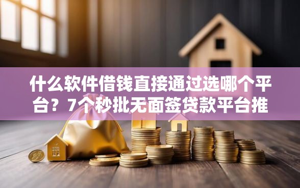 什么软件借钱直接通过选哪个平台？7个秒批无面签贷款平台推荐