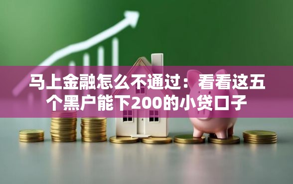 马上金融怎么不通过：看看这五个黑户能下200的小贷口子